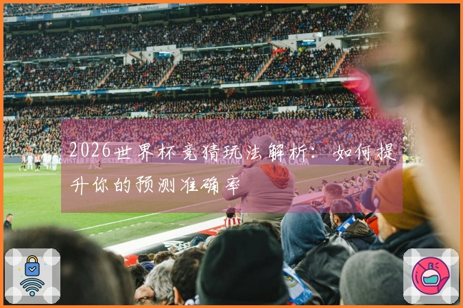 2026世界杯竞猜玩法解析：如何提升你的预测准确率