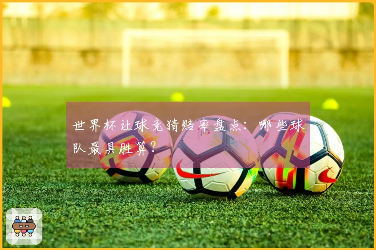 世界杯让球竞猜赔率盘点：哪些球队最具胜算？