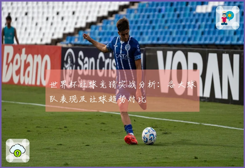 世界杯让球竞猜实战分析：各大球队表现及让球趋势对比