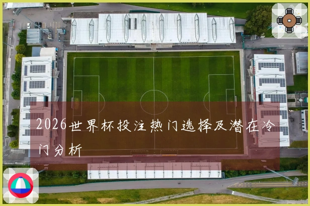 2026世界杯投注热门选择及潜在冷门分析