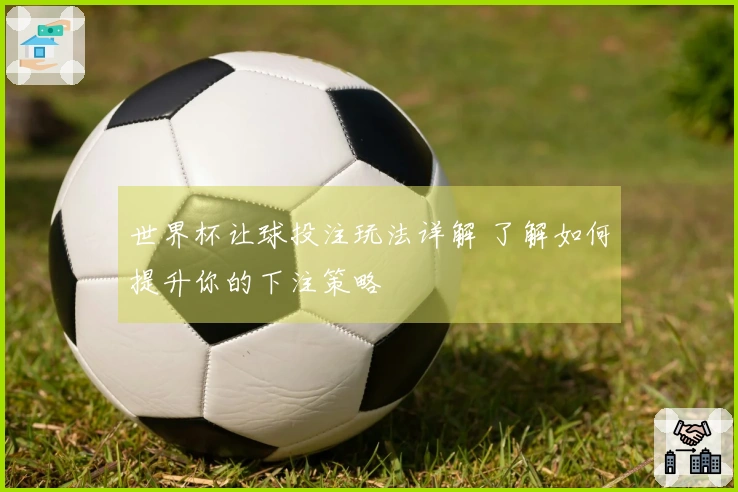 世界杯让球投注玩法详解 了解如何提升你的下注策略