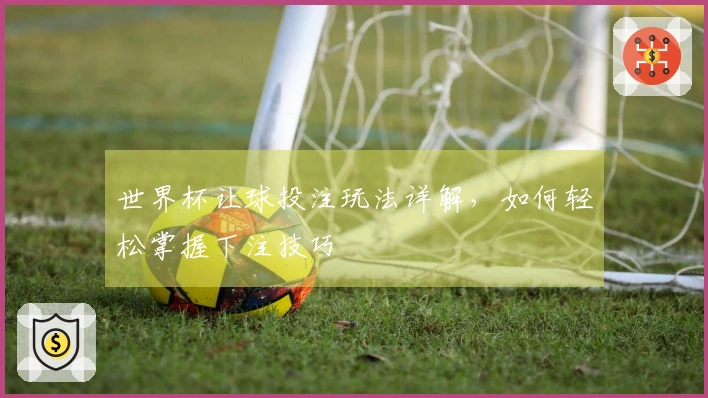 世界杯让球投注玩法详解，如何轻松掌握下注技巧