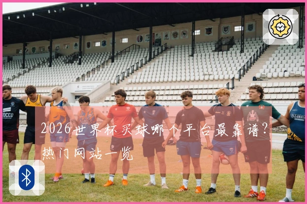2026世界杯买球哪个平台最靠谱？热门网站一览