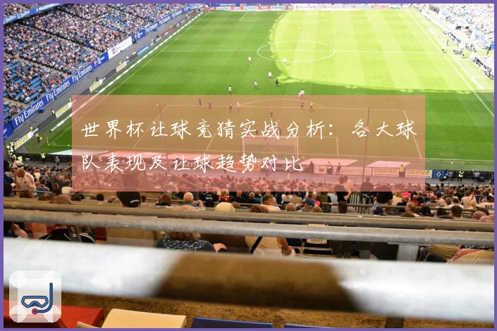 世界杯让球竞猜实战分析：各大球队表现及让球趋势对比