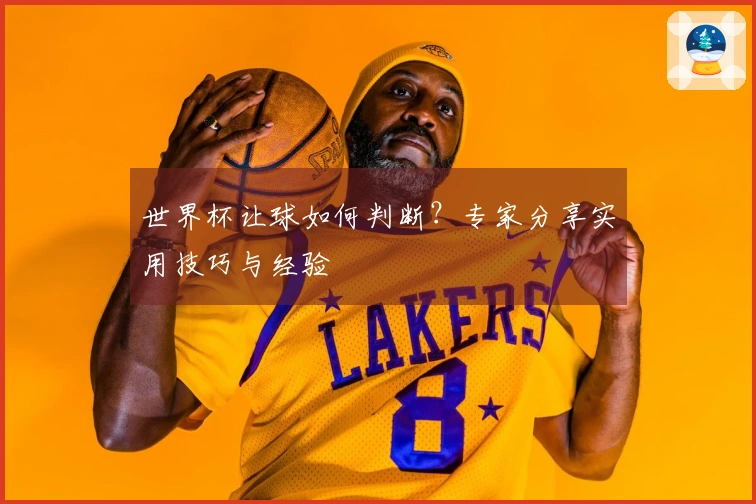 世界杯让球如何判断？专家分享实用技巧与经验