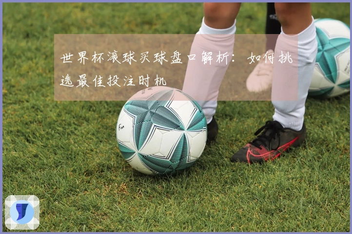 世界杯滚球买球盘口解析：如何挑选最佳投注时机