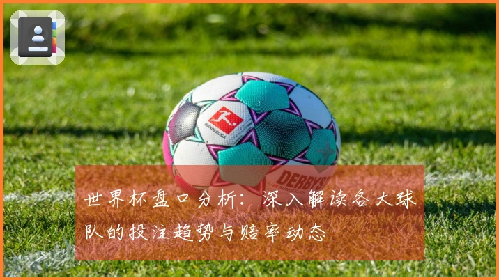 世界杯盘口分析：深入解读各大球队的投注趋势与赔率动态