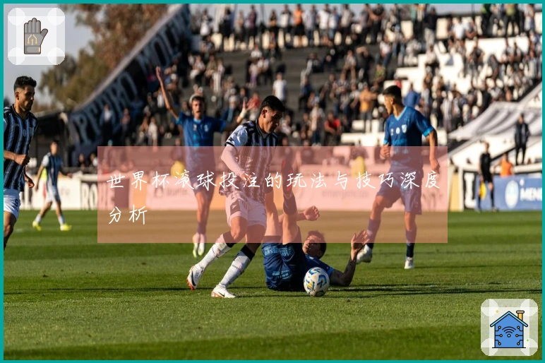 世界杯滚球投注的玩法与技巧深度分析