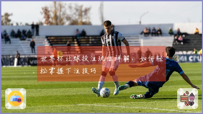 世界杯让球投注玩法详解，如何轻松掌握下注技巧
